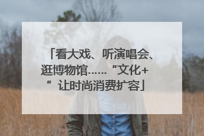 看大戏、听演唱会、逛博物馆……“文化+”让时尚消费扩容