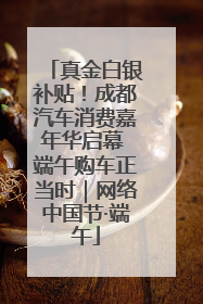 真金白银补贴！成都汽车消费嘉年华启幕 端午购车正当时｜网络中国节·端午