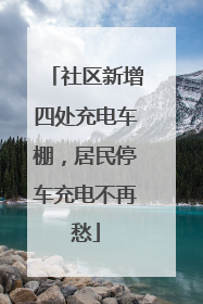 社区新增四处充电车棚，居民停车充电不再愁