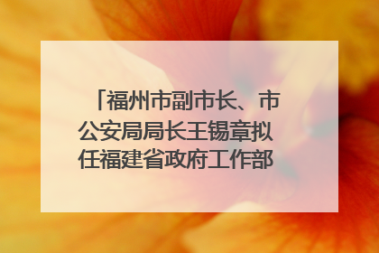 福州市副市长、市公安局局长王锡章拟任福建省政府工作部门正厅长级职务