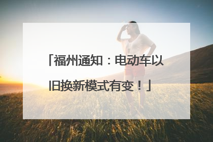 福州通知：电动车以旧换新模式有变！