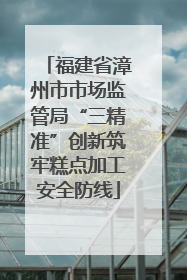 福建省漳州市市场监管局“三精准”创新筑牢糕点加工安全防线