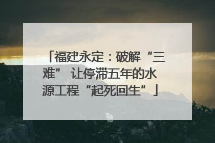 福建永定：破解“三难” 让停滞五年的水源工程“起死回生”