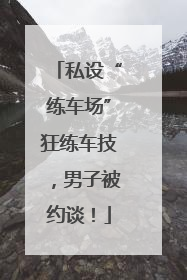 私设“练车场”狂练车技，男子被约谈！
