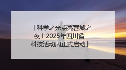 科学之光点亮蓉城之夜！2025年四川省科技活动周正式启动
