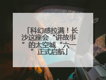 科幻感拉满！长沙这座会“讲故事”的太空城“六一”正式启航