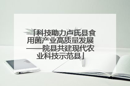 科技助力卢氏县食用菌产业高质量发展——院县共建现代农业科技示范县
