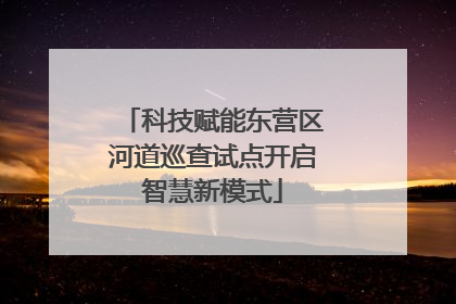 科技赋能东营区河道巡查试点开启智慧新模式