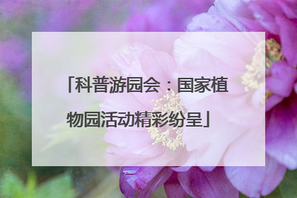 科普游园会：国家植物园活动精彩纷呈