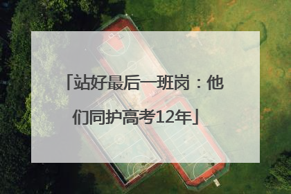 站好最后一班岗：他们同护高考12年