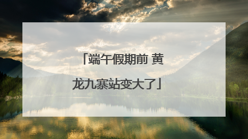 端午假期前 黄龙九寨站变大了