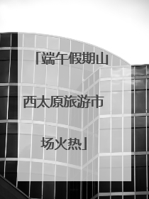 端午假期山西太原旅游市场火热