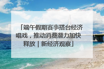 端午假期赛事搭台经济唱戏，推动消费潜力加快释放｜新经济观察