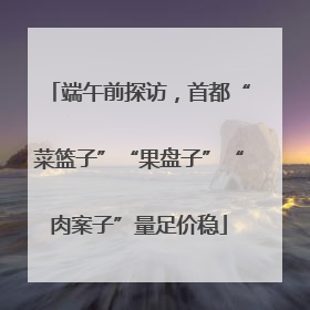 端午前探访，首都“菜篮子”“果盘子”“肉案子”量足价稳