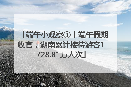 端午小观察③丨端午假期收官，湖南累计接待游客1728.81万人次