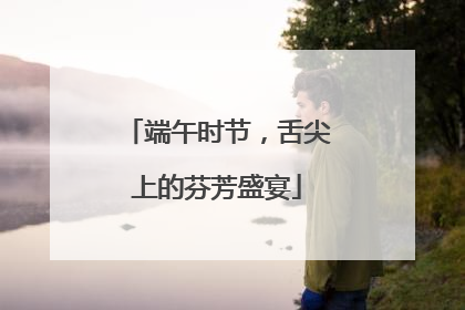 端午时节，舌尖上的芬芳盛宴