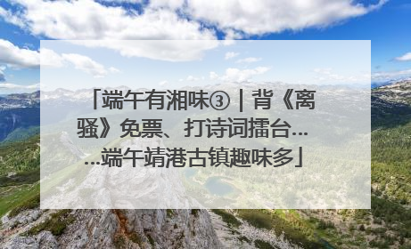 端午有湘味③｜背《离骚》免票、打诗词擂台……端午靖港古镇趣味多