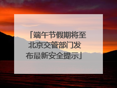 端午节假期将至 北京交管部门发布最新安全提示