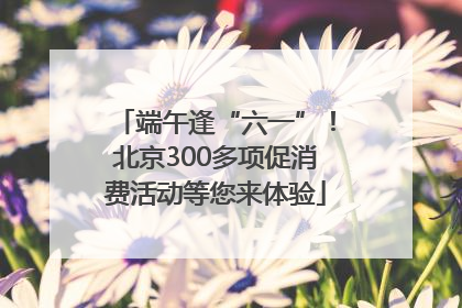 端午逢“六一”！北京300多项促消费活动等您来体验