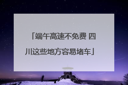 端午高速不免费 四川这些地方容易堵车