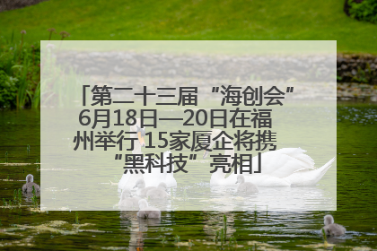 第二十三届“海创会”6月18日—20日在福州举行 15家厦企将携“黑科技”亮相