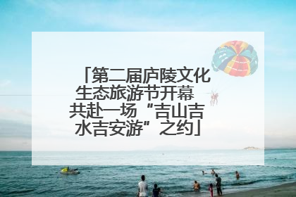 第二届庐陵文化生态旅游节开幕 共赴一场“吉山吉水吉安游”之约