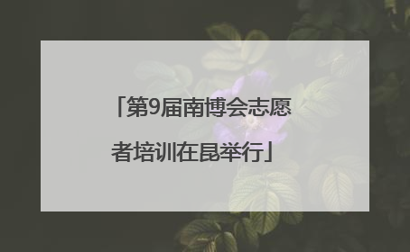 第9届南博会志愿者培训在昆举行