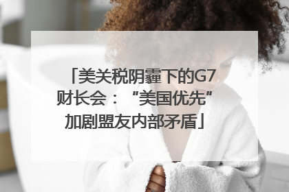 美关税阴霾下的G7财长会：“美国优先”加剧盟友内部矛盾