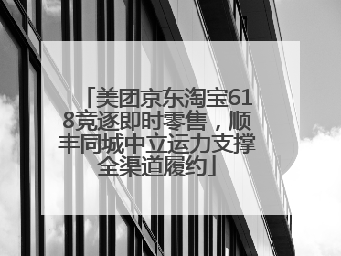 美团京东淘宝618竞逐即时零售，顺丰同城中立运力支撑全渠道履约