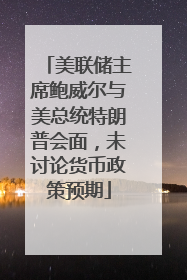 美联储主席鲍威尔与美总统特朗普会面，未讨论货币政策预期