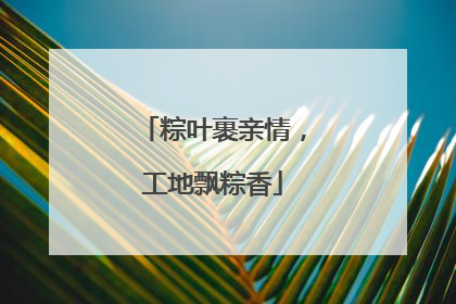 粽叶裹亲情，工地飘粽香