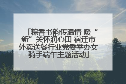 粽香书韵传温情 暖“新”关怀润心田 宿迁市外卖送餐行业党委举办女骑手端午主题活动