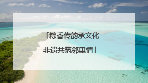 粽香传韵承文化 非遗共筑邻里情