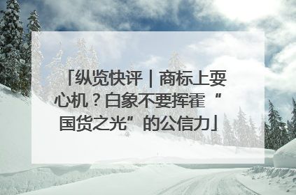 纵览快评｜商标上耍心机？白象不要挥霍“国货之光”的公信力