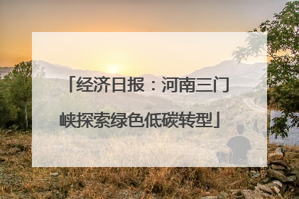 经济日报：河南三门峡探索绿色低碳转型