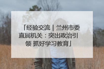 经验交流｜兰州市委直属机关：突出政治引领 抓好学习教育