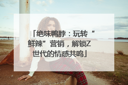 绝味鸭脖：玩转“鲜辣”营销，解锁Z世代的情感共鸣