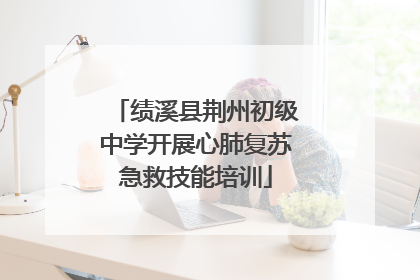 绩溪县荆州初级中学开展心肺复苏急救技能培训