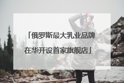 俄罗斯最大乳业品牌在华开设首家旗舰店