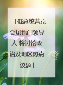 俄总统普京会见也门领导人 将讨论政治及地区热点议题