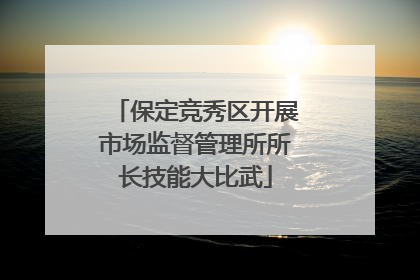 保定竞秀区开展市场监督管理所所长技能大比武