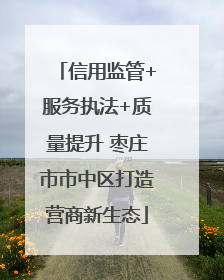 信用监管+服务执法+质量提升 枣庄市市中区打造营商新生态
