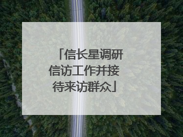 信长星调研信访工作并接待来访群众