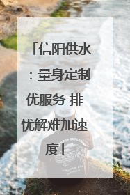信阳供水：量身定制优服务 排忧解难加速度