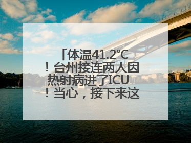 体温41.2℃！台州接连两人因热射病进了ICU！当心，接下来这波高温很猛