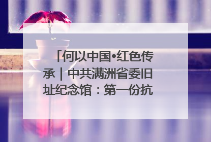 何以中国•红色传承｜中共满洲省委旧址纪念馆：第一份抗日宣言在这里发出