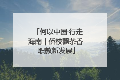 何以中国·行走海南｜侨校飘茶香 职教新发展
