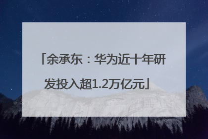 余承东：华为近十年研发投入超1.2万亿元
