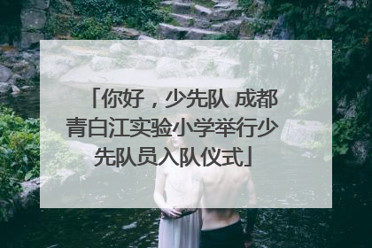 你好，少先队 成都青白江实验小学举行少先队员入队仪式
