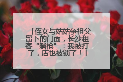 侄女与姑姑争祖父留下的门面，长沙租客“躺枪”：我被打了，店也被锁了！
